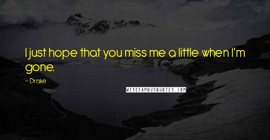 Drake Quotes: I just hope that you miss me a little when I'm gone.