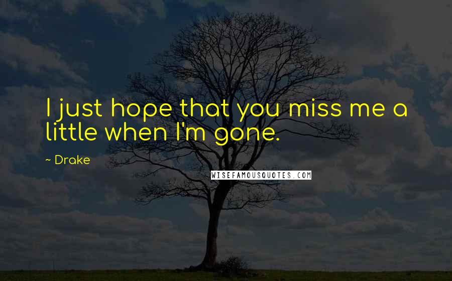 Drake Quotes: I just hope that you miss me a little when I'm gone.