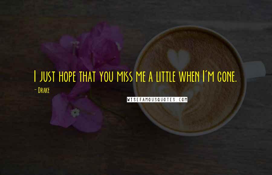 Drake Quotes: I just hope that you miss me a little when I'm gone.