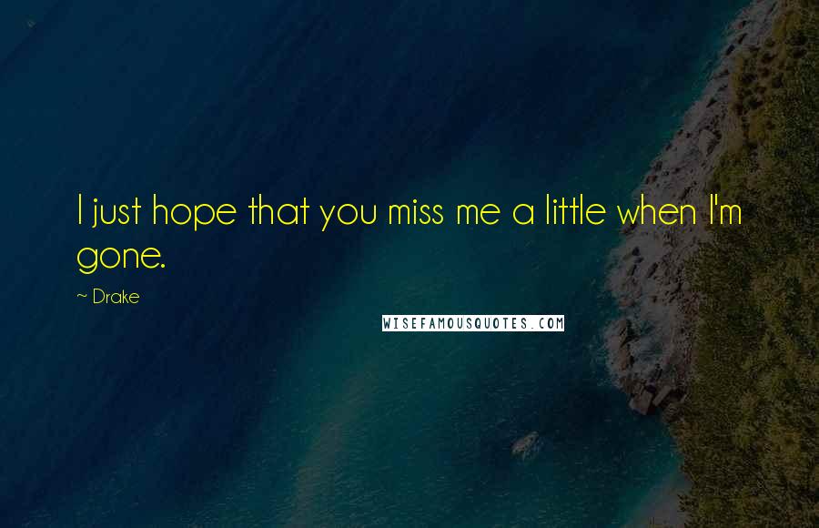 Drake Quotes: I just hope that you miss me a little when I'm gone.