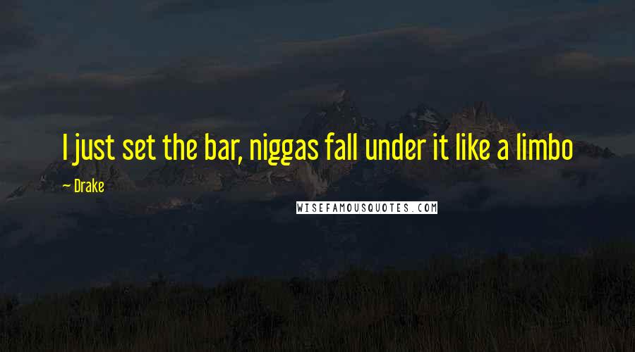 Drake Quotes: I just set the bar, niggas fall under it like a limbo