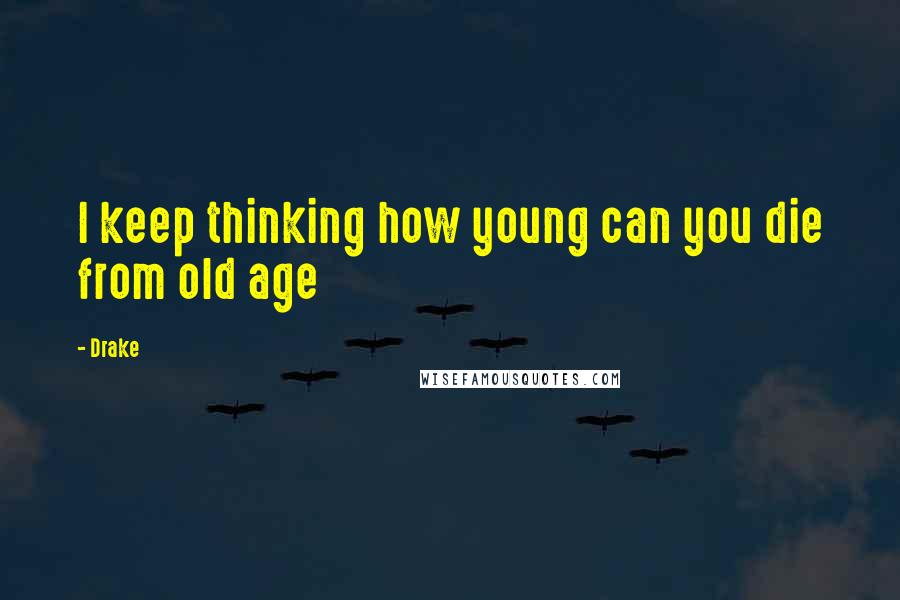 Drake Quotes: I keep thinking how young can you die from old age