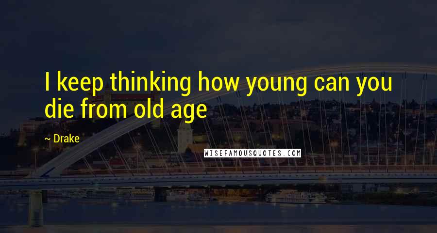 Drake Quotes: I keep thinking how young can you die from old age