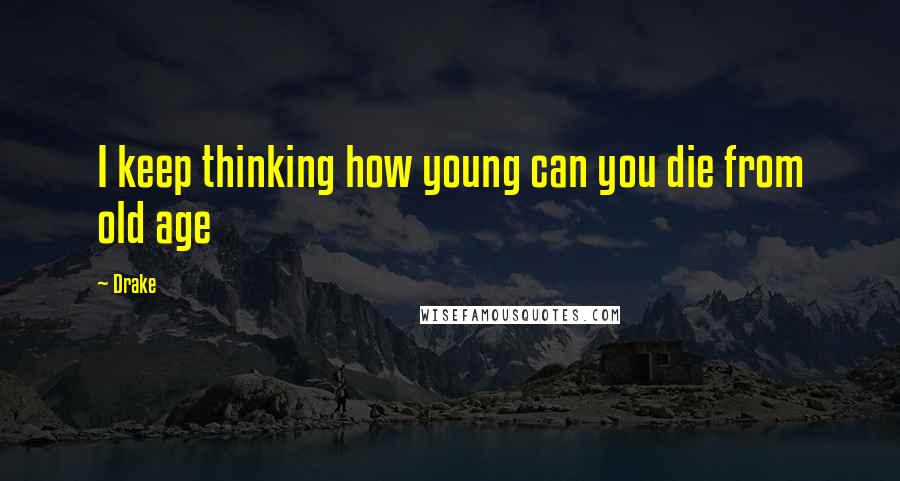Drake Quotes: I keep thinking how young can you die from old age