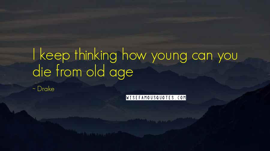Drake Quotes: I keep thinking how young can you die from old age