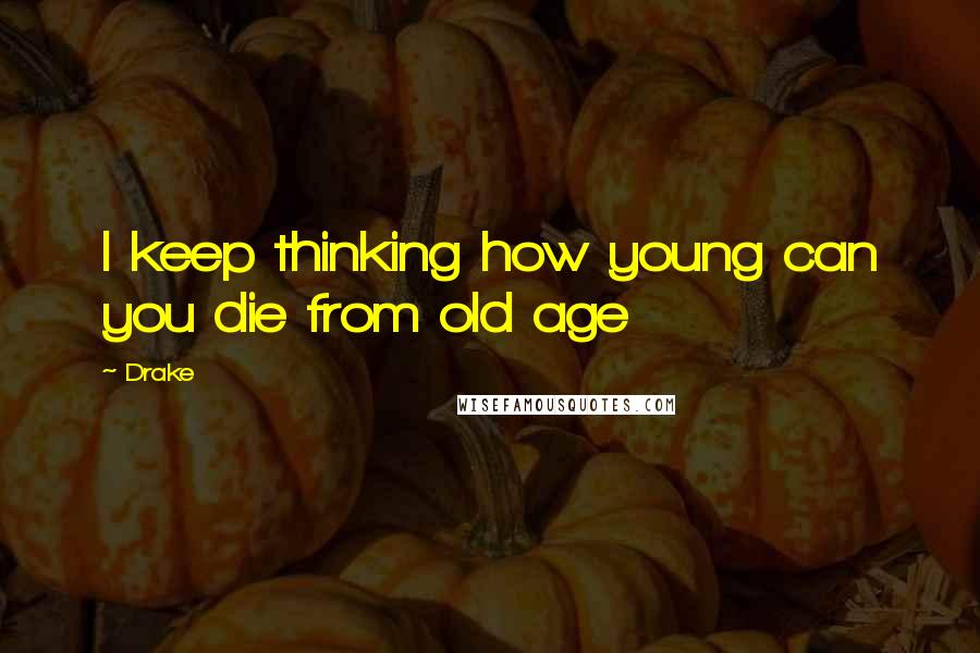 Drake Quotes: I keep thinking how young can you die from old age