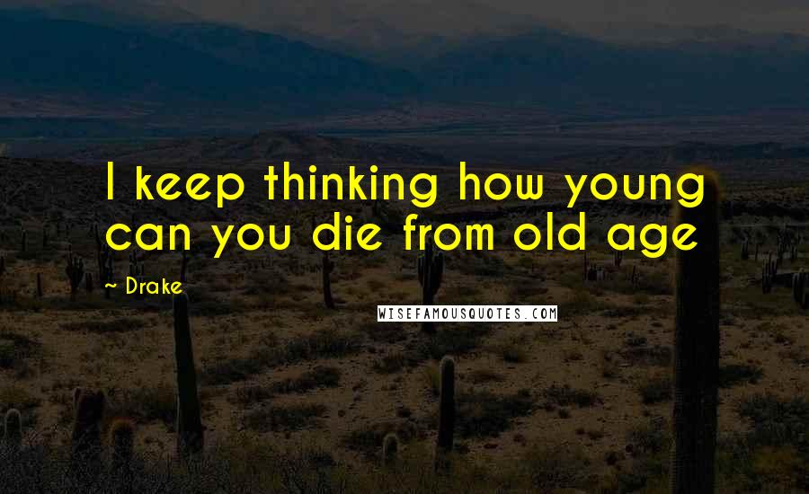 Drake Quotes: I keep thinking how young can you die from old age