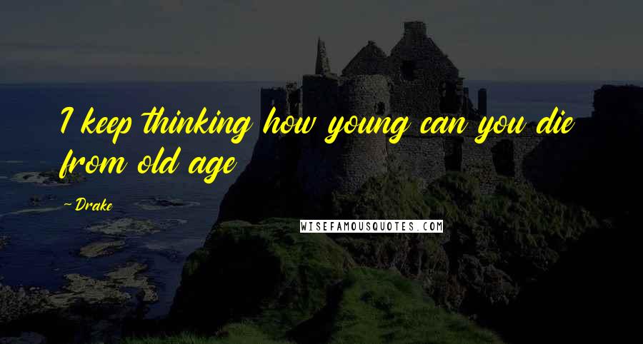 Drake Quotes: I keep thinking how young can you die from old age