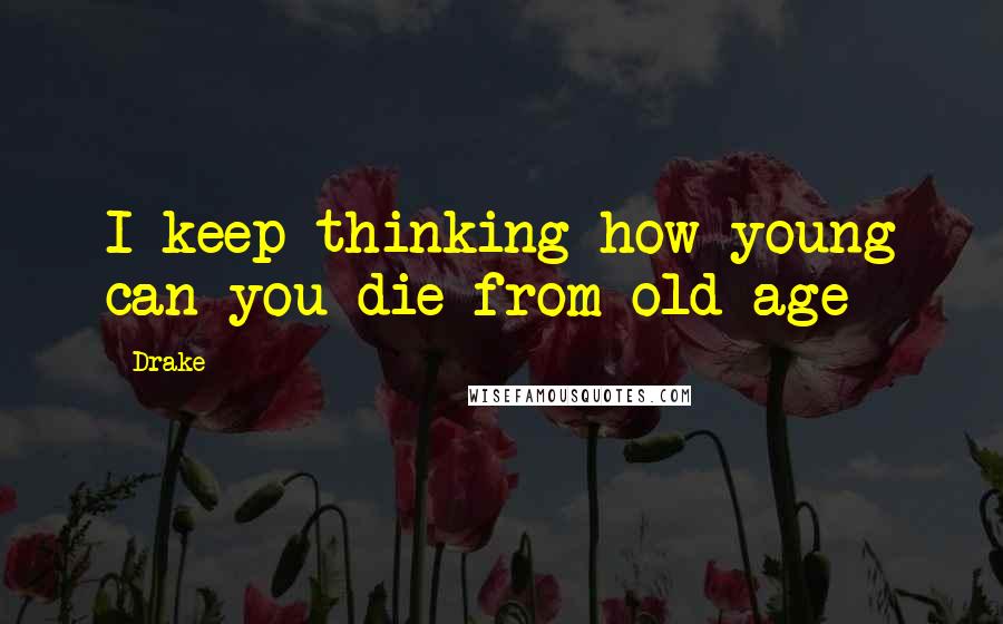 Drake Quotes: I keep thinking how young can you die from old age