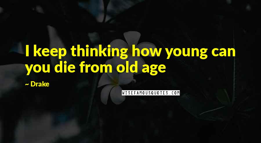 Drake Quotes: I keep thinking how young can you die from old age