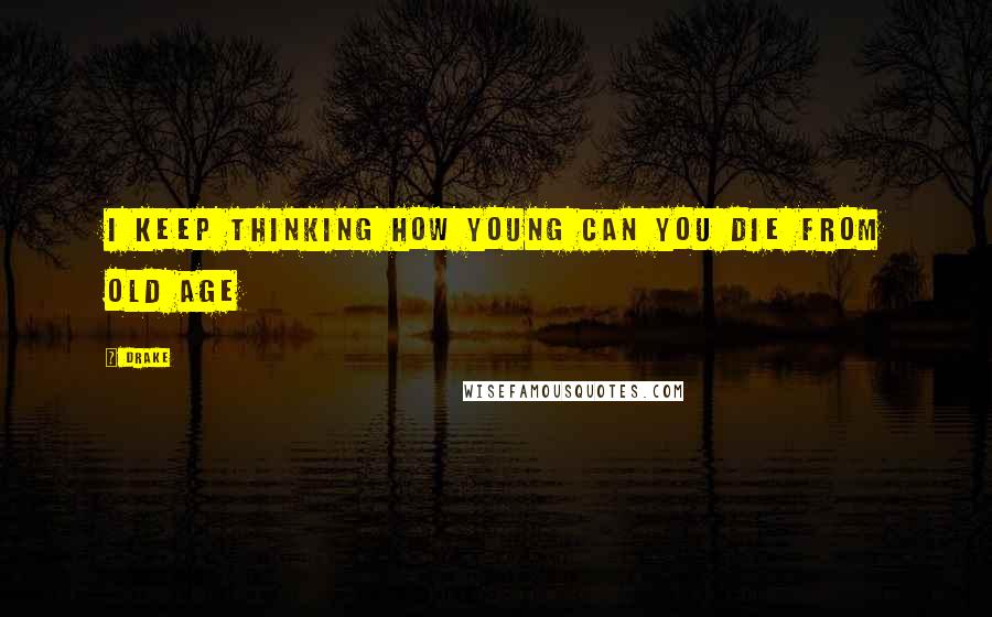 Drake Quotes: I keep thinking how young can you die from old age