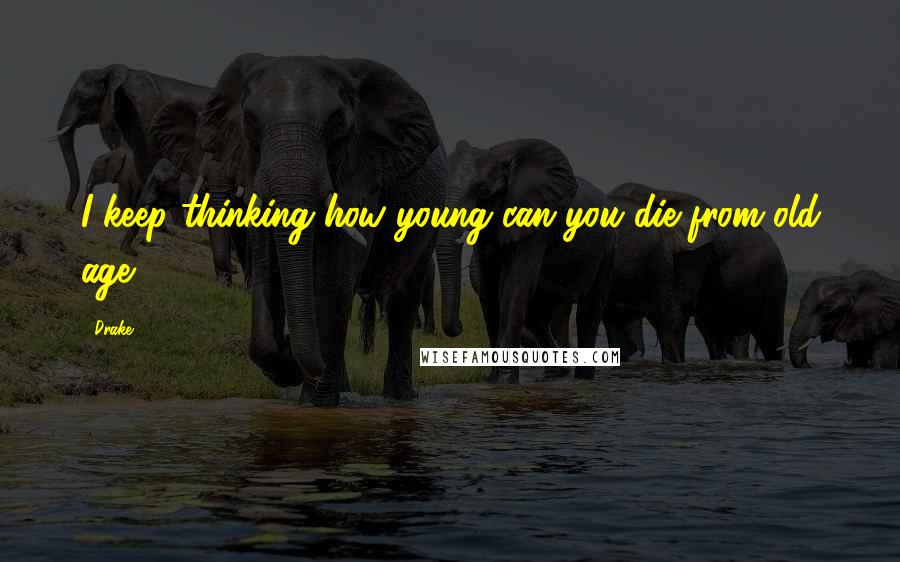Drake Quotes: I keep thinking how young can you die from old age