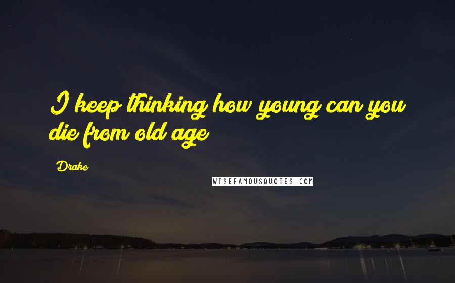 Drake Quotes: I keep thinking how young can you die from old age