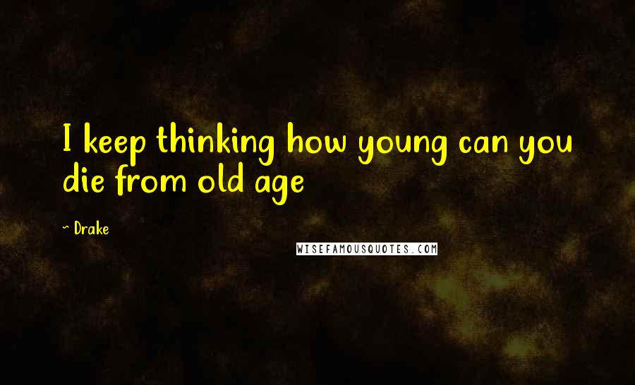 Drake Quotes: I keep thinking how young can you die from old age