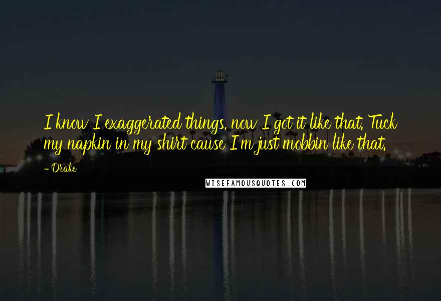 Drake Quotes: I know I exaggerated things, now I got it like that. Tuck my napkin in my shirt cause I'm just mobbin like that.