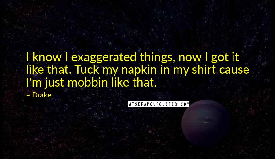 Drake Quotes: I know I exaggerated things, now I got it like that. Tuck my napkin in my shirt cause I'm just mobbin like that.