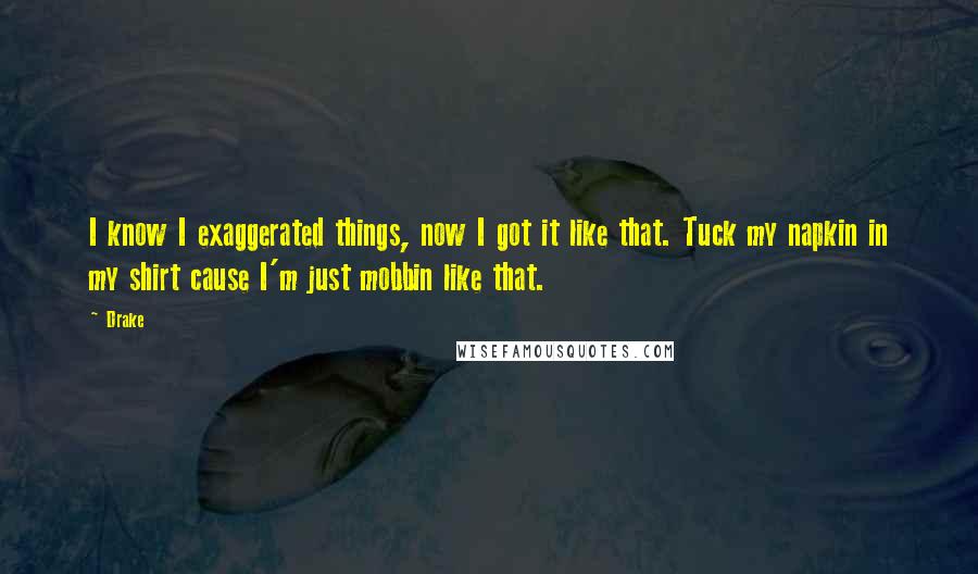 Drake Quotes: I know I exaggerated things, now I got it like that. Tuck my napkin in my shirt cause I'm just mobbin like that.