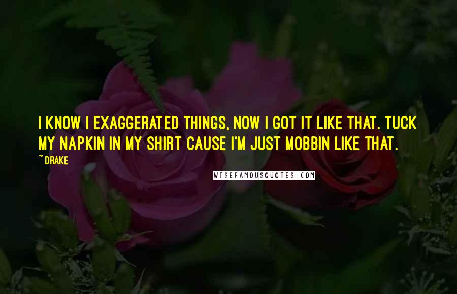 Drake Quotes: I know I exaggerated things, now I got it like that. Tuck my napkin in my shirt cause I'm just mobbin like that.