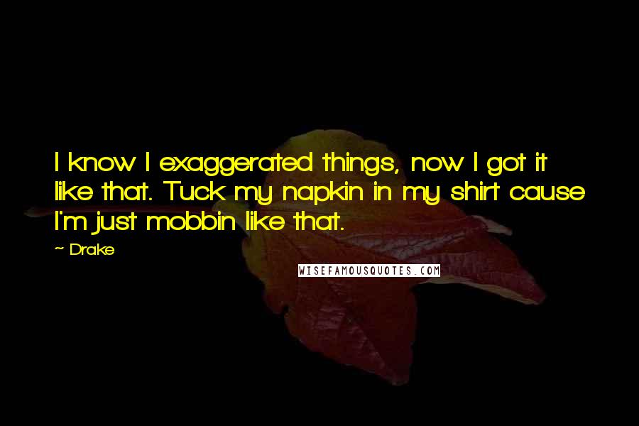 Drake Quotes: I know I exaggerated things, now I got it like that. Tuck my napkin in my shirt cause I'm just mobbin like that.