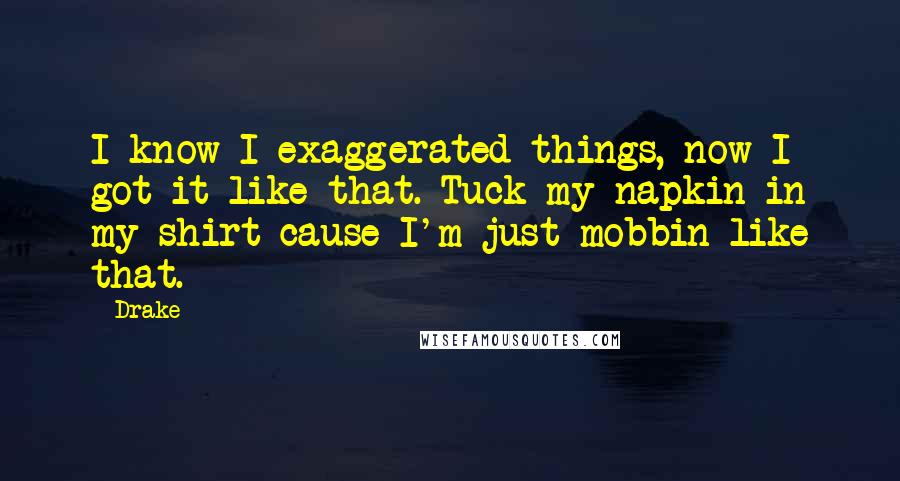 Drake Quotes: I know I exaggerated things, now I got it like that. Tuck my napkin in my shirt cause I'm just mobbin like that.