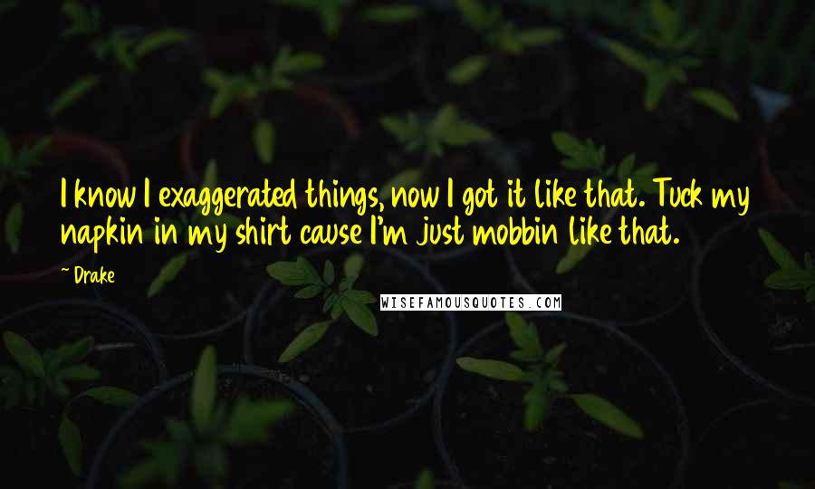 Drake Quotes: I know I exaggerated things, now I got it like that. Tuck my napkin in my shirt cause I'm just mobbin like that.