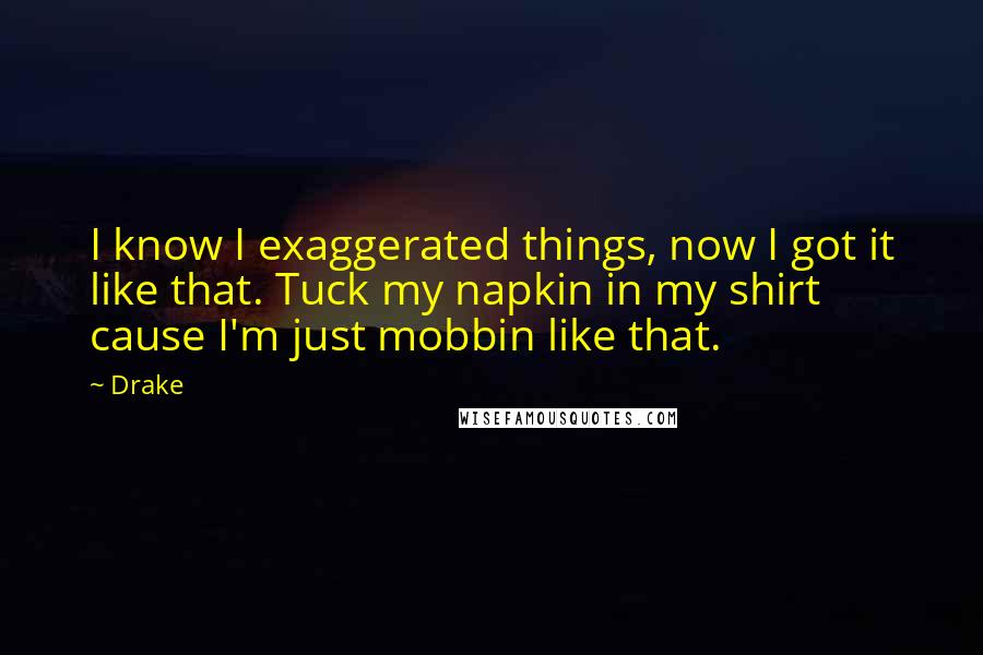 Drake Quotes: I know I exaggerated things, now I got it like that. Tuck my napkin in my shirt cause I'm just mobbin like that.