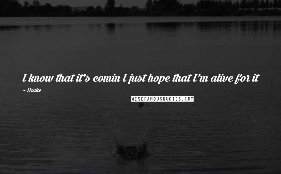 Drake Quotes: I know that it's comin I just hope that I'm alive for it