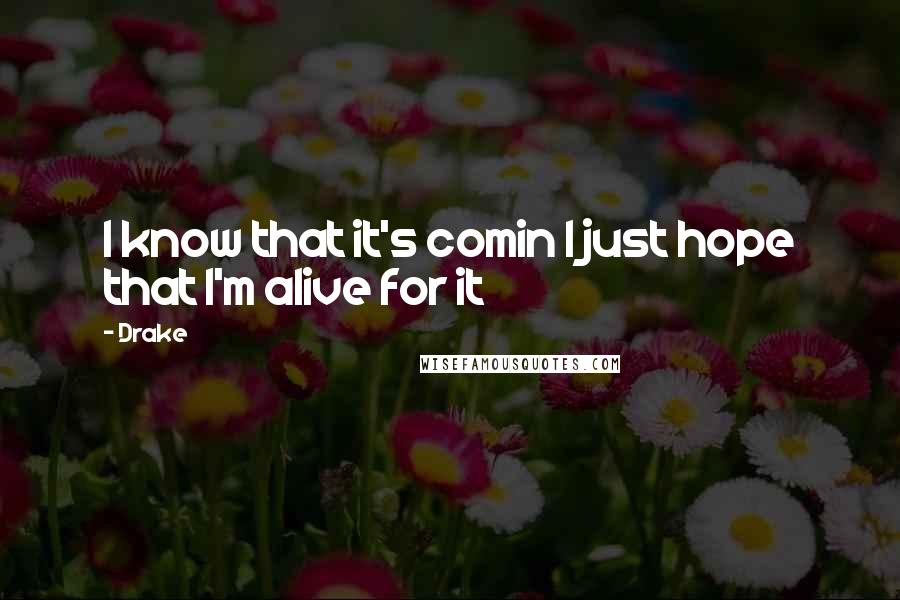 Drake Quotes: I know that it's comin I just hope that I'm alive for it