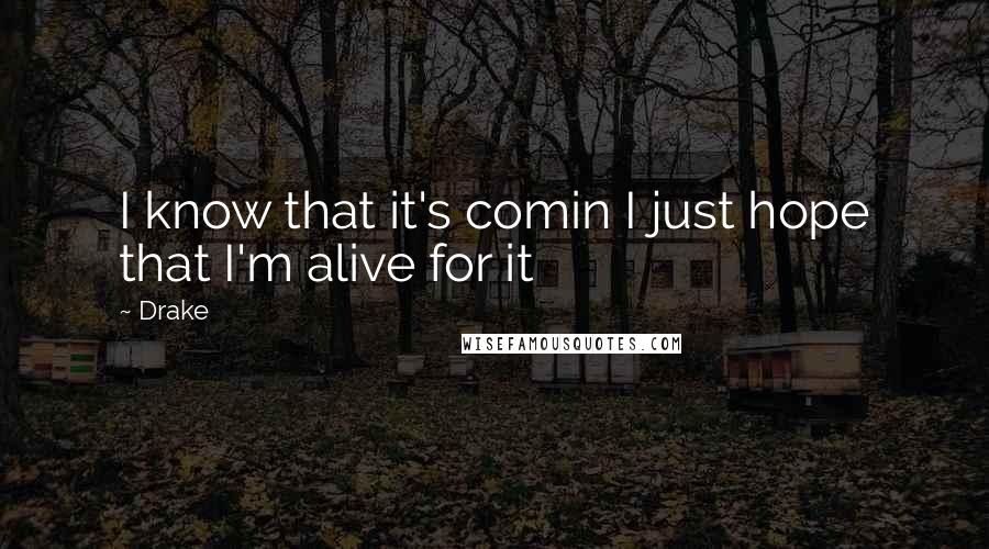 Drake Quotes: I know that it's comin I just hope that I'm alive for it