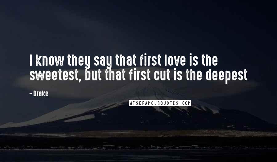 Drake Quotes: I know they say that first love is the sweetest, but that first cut is the deepest