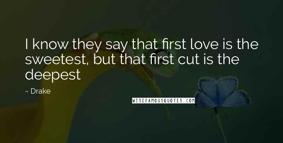 Drake Quotes: I know they say that first love is the sweetest, but that first cut is the deepest