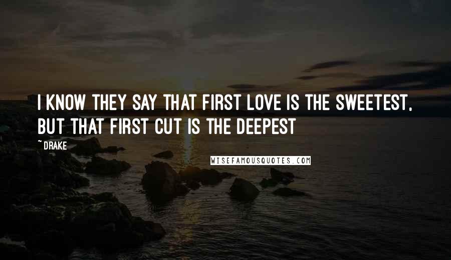 Drake Quotes: I know they say that first love is the sweetest, but that first cut is the deepest