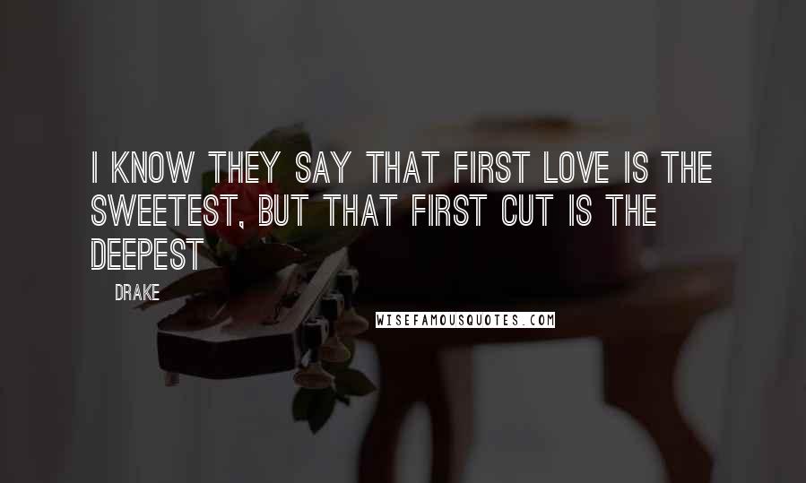 Drake Quotes: I know they say that first love is the sweetest, but that first cut is the deepest