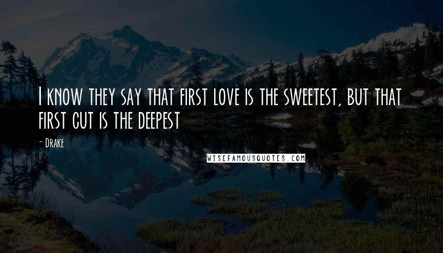 Drake Quotes: I know they say that first love is the sweetest, but that first cut is the deepest