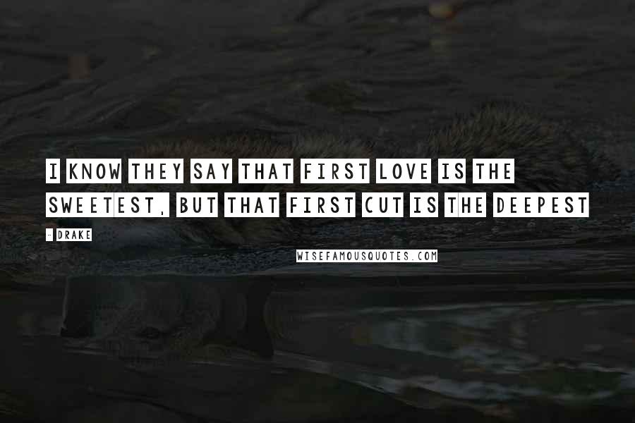 Drake Quotes: I know they say that first love is the sweetest, but that first cut is the deepest
