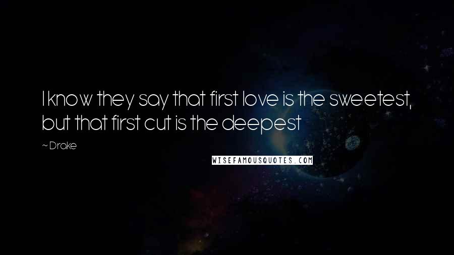 Drake Quotes: I know they say that first love is the sweetest, but that first cut is the deepest