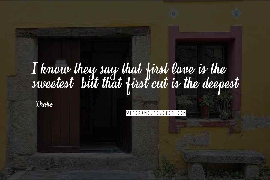 Drake Quotes: I know they say that first love is the sweetest, but that first cut is the deepest