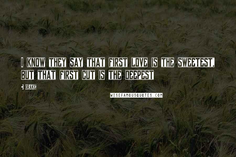 Drake Quotes: I know they say that first love is the sweetest, but that first cut is the deepest