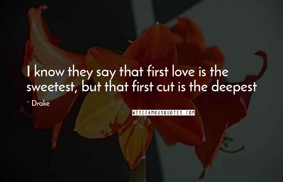 Drake Quotes: I know they say that first love is the sweetest, but that first cut is the deepest