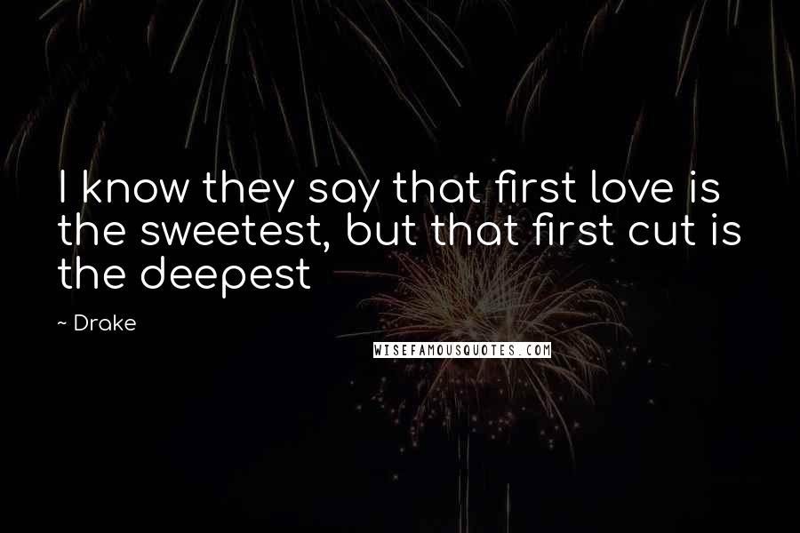 Drake Quotes: I know they say that first love is the sweetest, but that first cut is the deepest