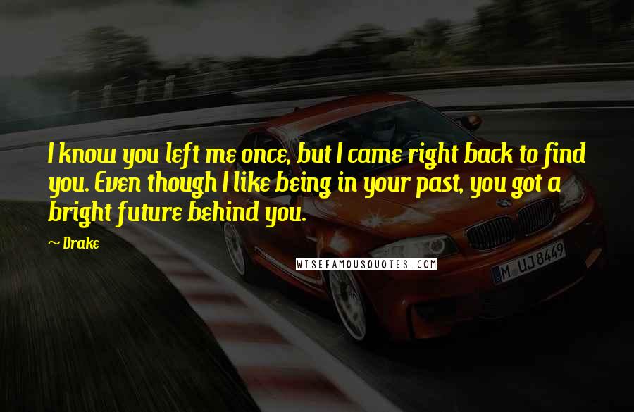 Drake Quotes: I know you left me once, but I came right back to find you. Even though I like being in your past, you got a bright future behind you.