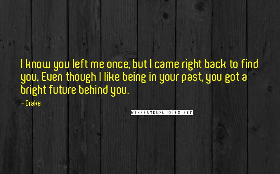 Drake Quotes: I know you left me once, but I came right back to find you. Even though I like being in your past, you got a bright future behind you.