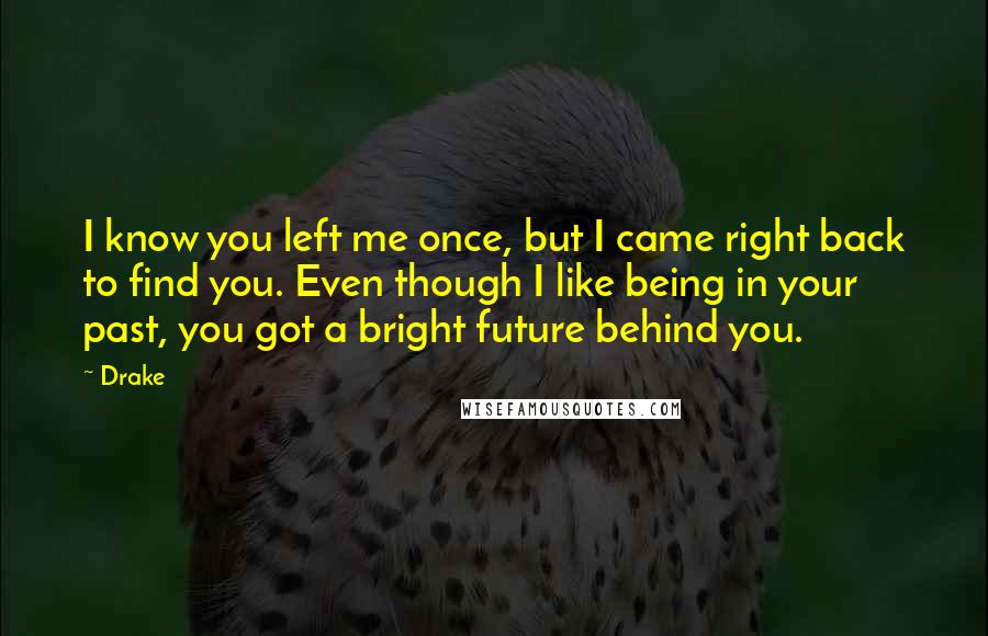 Drake Quotes: I know you left me once, but I came right back to find you. Even though I like being in your past, you got a bright future behind you.