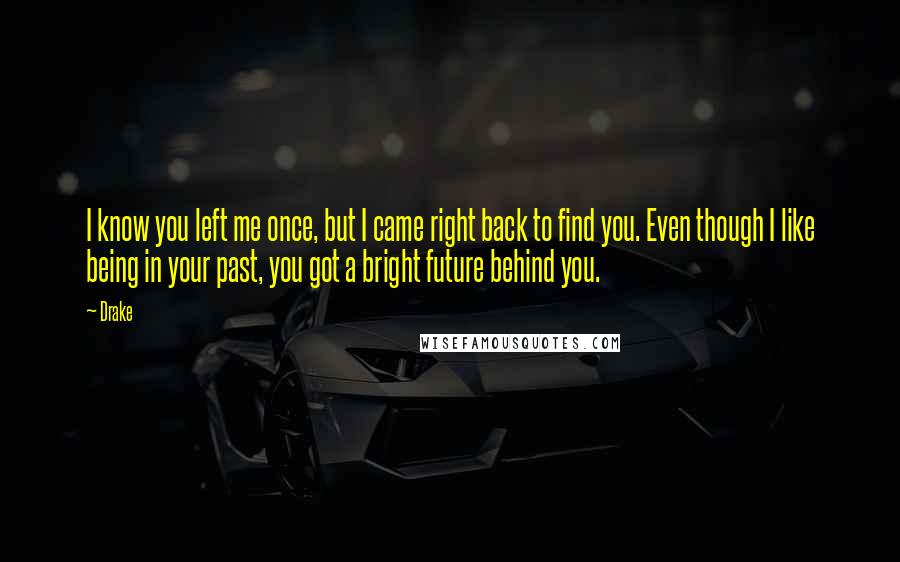 Drake Quotes: I know you left me once, but I came right back to find you. Even though I like being in your past, you got a bright future behind you.