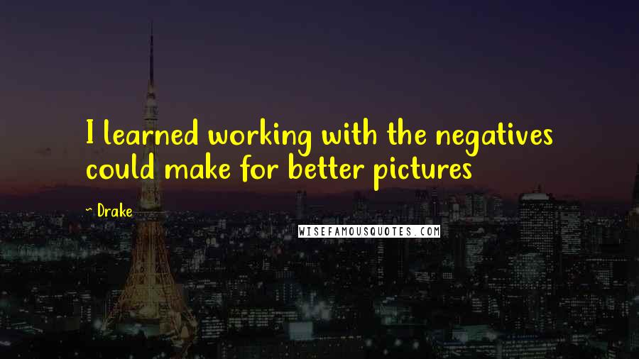 Drake Quotes: I learned working with the negatives could make for better pictures