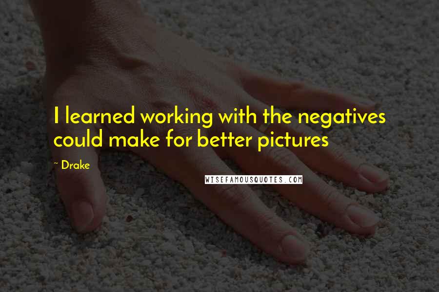 Drake Quotes: I learned working with the negatives could make for better pictures