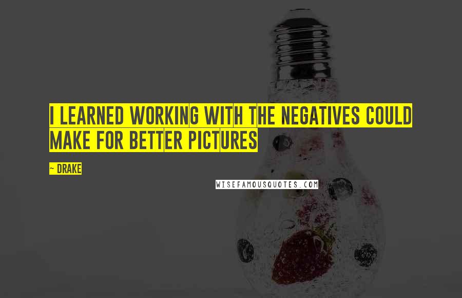 Drake Quotes: I learned working with the negatives could make for better pictures