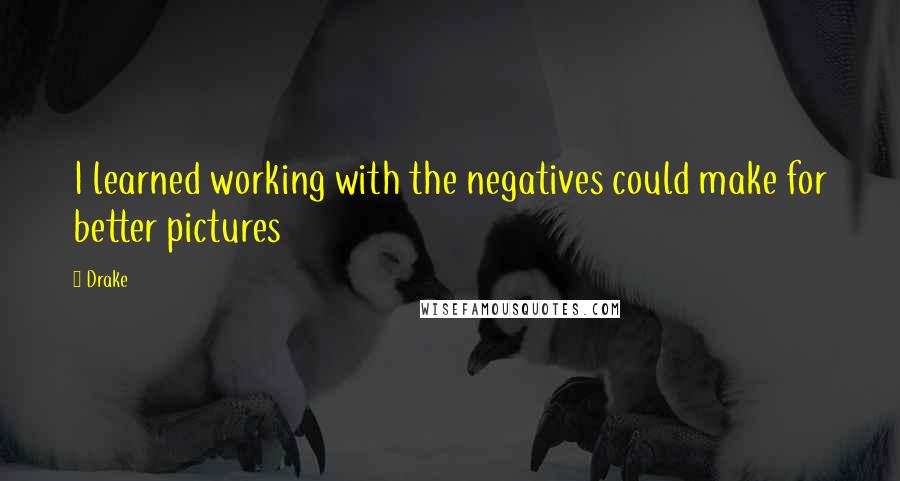 Drake Quotes: I learned working with the negatives could make for better pictures