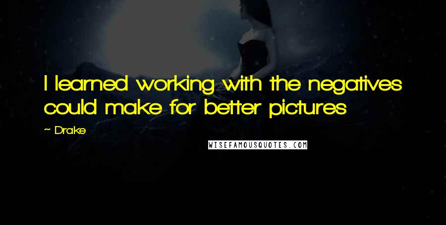 Drake Quotes: I learned working with the negatives could make for better pictures