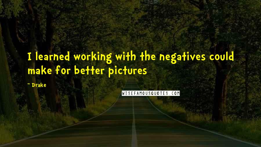 Drake Quotes: I learned working with the negatives could make for better pictures